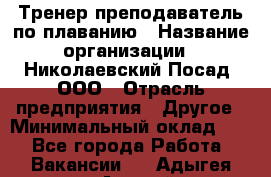 Тренер-преподаватель по плаванию › Название организации ­ Николаевский Посад, ООО › Отрасль предприятия ­ Другое › Минимальный оклад ­ 1 - Все города Работа » Вакансии   . Адыгея респ.,Адыгейск г.